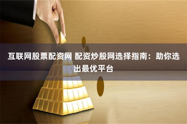 互联网股票配资网 配资炒股网选择指南：助你选出最优平台