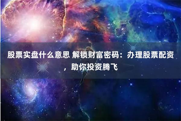 股票实盘什么意思 解锁财富密码：办理股票配资，助你投资腾飞