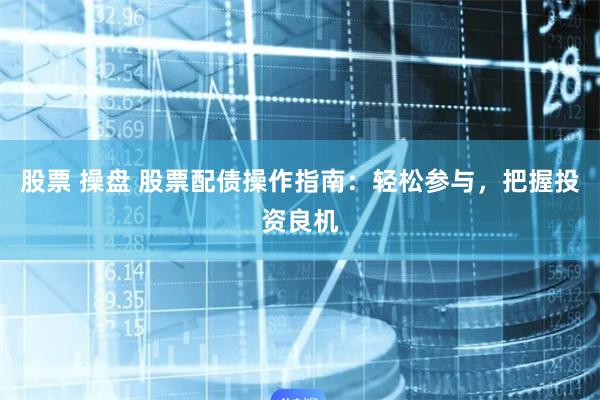 股票 操盘 股票配债操作指南：轻松参与，把握投资良机