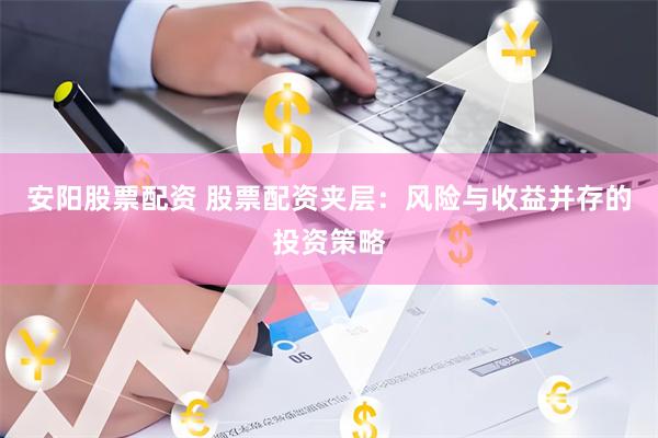 安阳股票配资 股票配资夹层：风险与收益并存的投资策略
