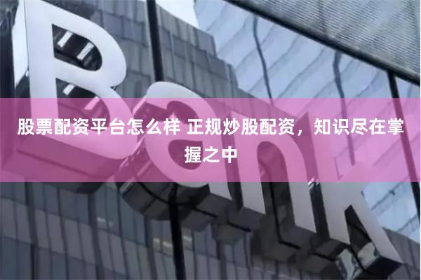 股票配资平台怎么样 正规炒股配资，知识尽在掌握之中