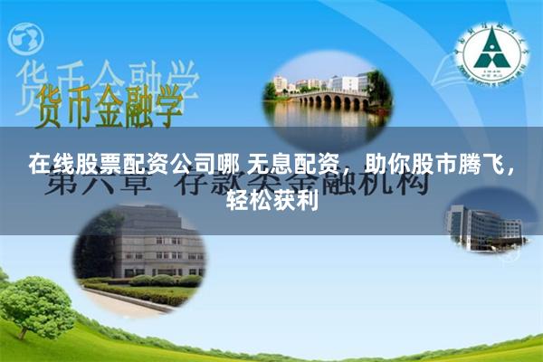 在线股票配资公司哪 无息配资，助你股市腾飞，轻松获利