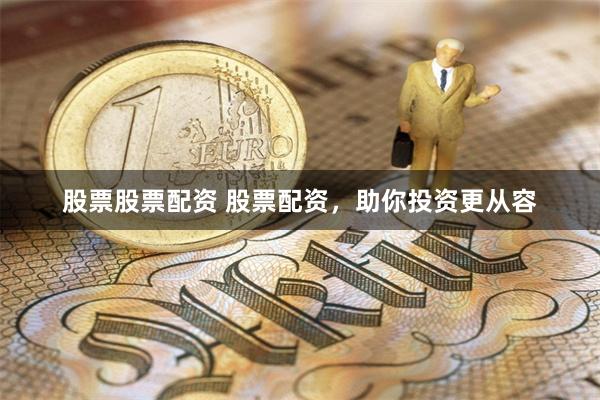 股票股票配资 股票配资，助你投资更从容