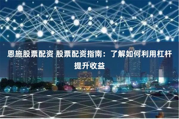 恩施股票配资 股票配资指南：了解如何利用杠杆提升收益
