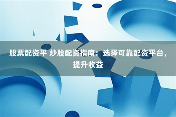 股票配资平 炒股配资指南：选择可靠配资平台，提升收益