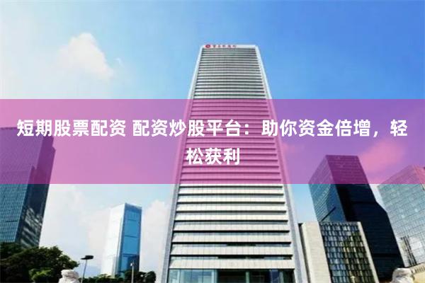 短期股票配资 配资炒股平台：助你资金倍增，轻松获利