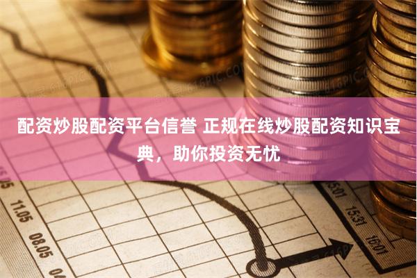 配资炒股配资平台信誉 正规在线炒股配资知识宝典，助你投资无忧