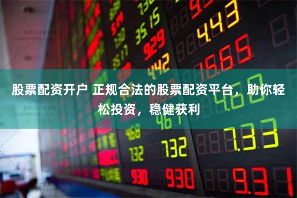 股票配资开户 正规合法的股票配资平台，助你轻松投资，稳健获利