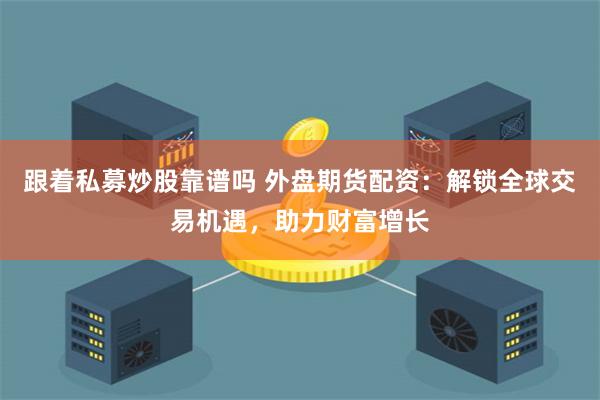跟着私募炒股靠谱吗 外盘期货配资：解锁全球交易机遇，助力财富增长