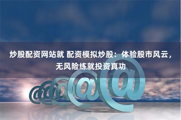 炒股配资网站就 配资模拟炒股：体验股市风云，无风险练就投资真功