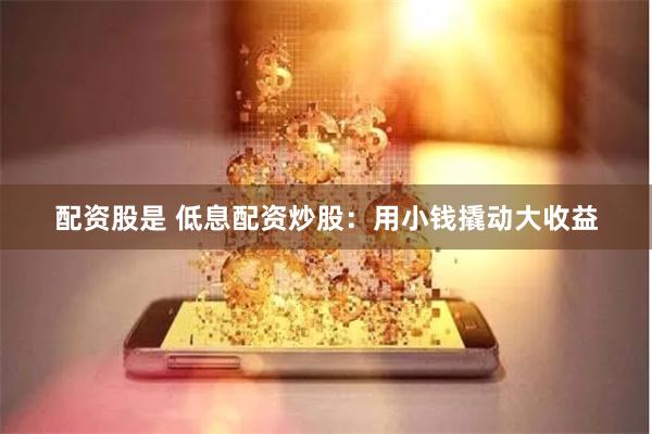 配资股是 低息配资炒股：用小钱撬动大收益