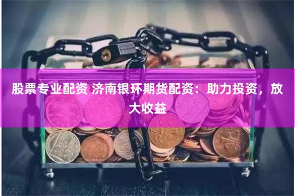 股票专业配资 济南银环期货配资：助力投资，放大收益