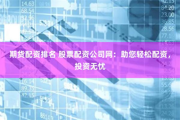 期货配资排名 股票配资公司网：助您轻松配资，投资无忧