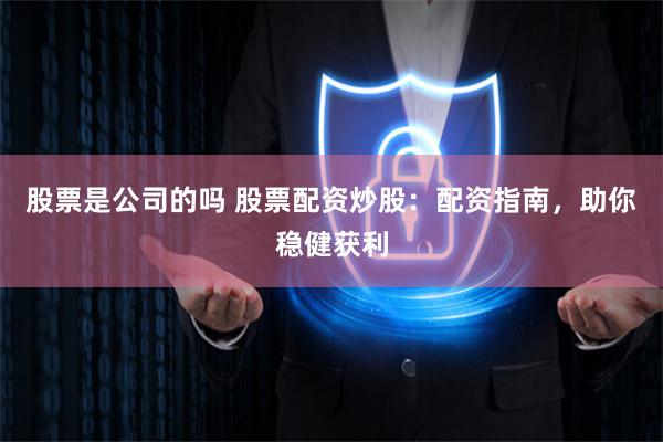 股票是公司的吗 股票配资炒股：配资指南，助你稳健获利
