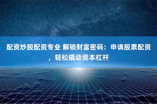 配资炒股配资专业 解锁财富密码：申请股票配资，轻松撬动资本杠杆