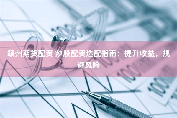 赣州期货配资 炒股配资选配指南：提升收益，规避风险