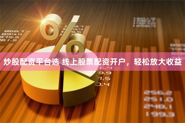 炒股配资平台选 线上股票配资开户，轻松放大收益