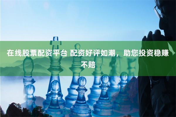 在线股票配资平台 配资好评如潮，助您投资稳赚不赔