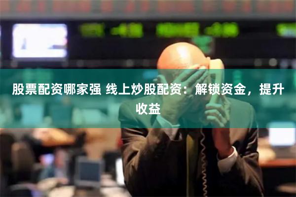 股票配资哪家强 线上炒股配资：解锁资金，提升收益