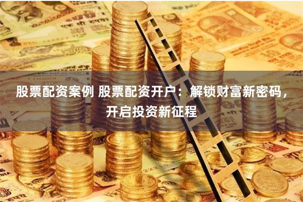 股票配资案例 股票配资开户：解锁财富新密码，开启投资新征程