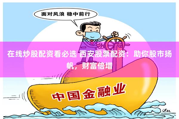 在线炒股配资看必选 西安股票配资：助你股市扬帆，财富倍增