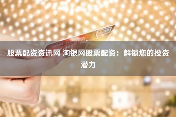 股票配资资讯网 淘银网股票配资：解锁您的投资潜力