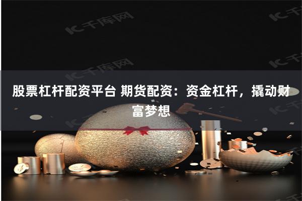股票杠杆配资平台 期货配资：资金杠杆，撬动财富梦想