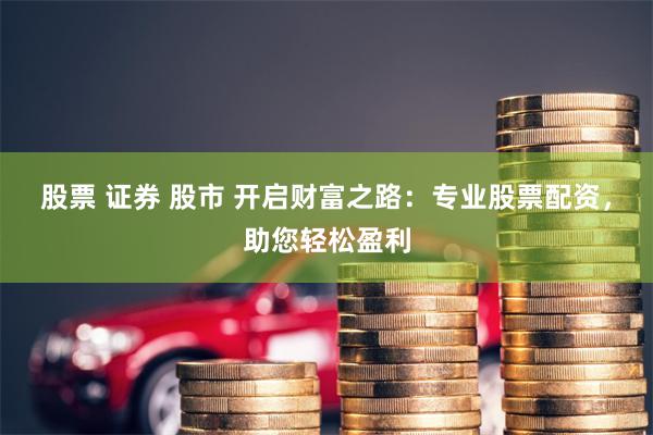 股票 证券 股市 开启财富之路：专业股票配资，助您轻松盈利