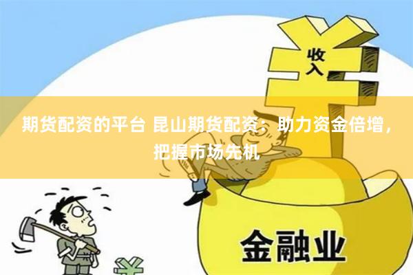 期货配资的平台 昆山期货配资：助力资金倍增，把握市场先机