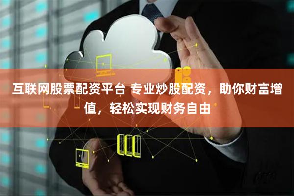 互联网股票配资平台 专业炒股配资，助你财富增值，轻松实现财务自由