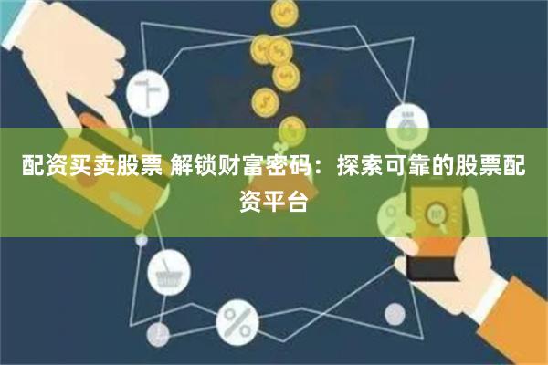 配资买卖股票 解锁财富密码：探索可靠的股票配资平台