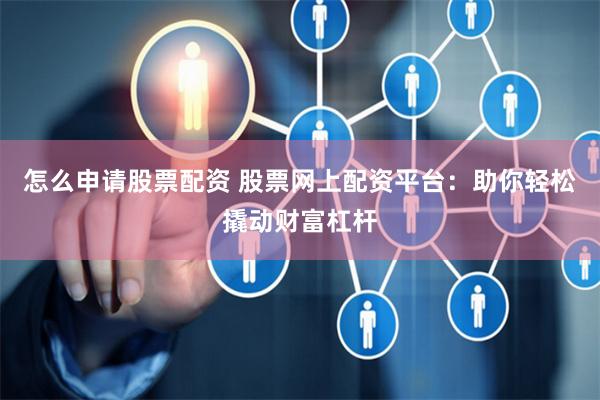 怎么申请股票配资 股票网上配资平台：助你轻松撬动财富杠杆
