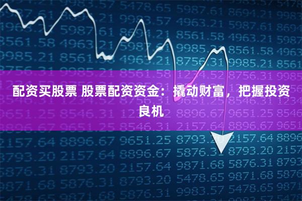配资买股票 股票配资资金：撬动财富，把握投资良机