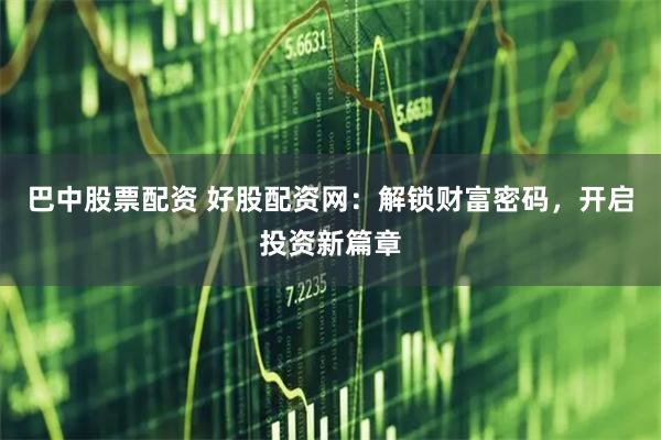 巴中股票配资 好股配资网：解锁财富密码，开启投资新篇章