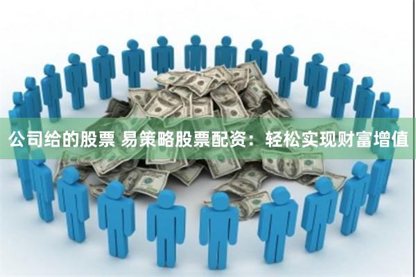 公司给的股票 易策略股票配资：轻松实现财富增值