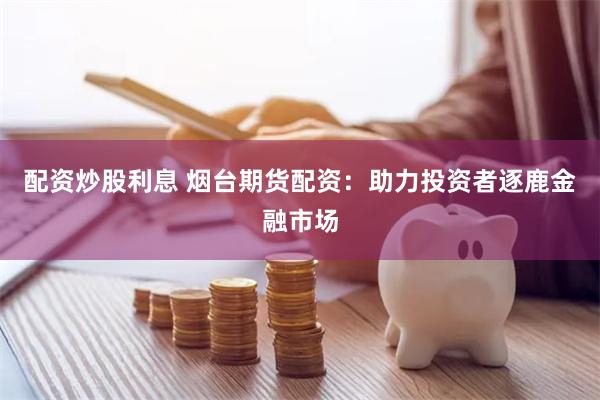 配资炒股利息 烟台期货配资：助力投资者逐鹿金融市场
