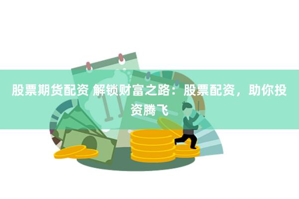 股票期货配资 解锁财富之路：股票配资，助你投资腾飞