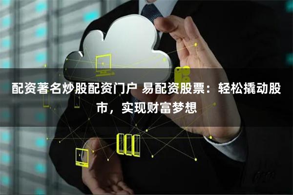 配资著名炒股配资门户 易配资股票：轻松撬动股市，实现财富梦想