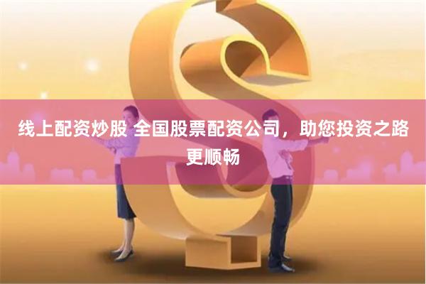 线上配资炒股 全国股票配资公司，助您投资之路更顺畅