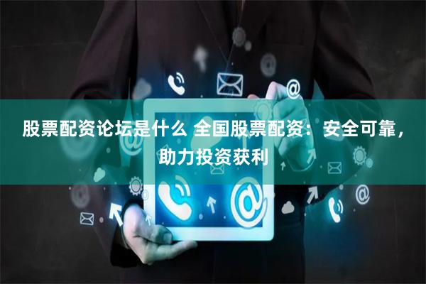 股票配资论坛是什么 全国股票配资：安全可靠，助力投资获利