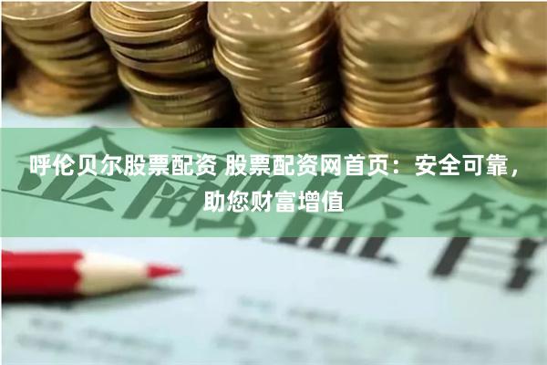呼伦贝尔股票配资 股票配资网首页：安全可靠，助您财富增值