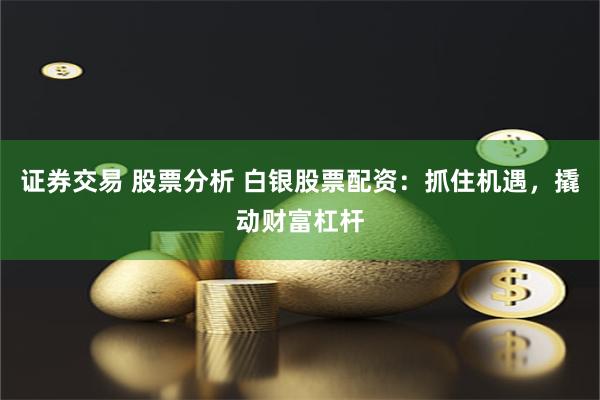 证券交易 股票分析 白银股票配资：抓住机遇，撬动财富杠杆