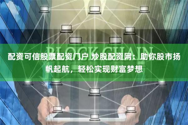 配资可信股票配资门户 炒股配资网：助你股市扬帆起航，轻松实现财富梦想