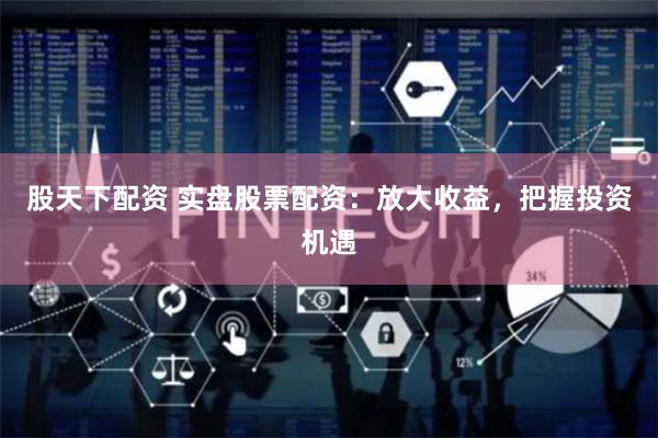 股天下配资 实盘股票配资：放大收益，把握投资机遇