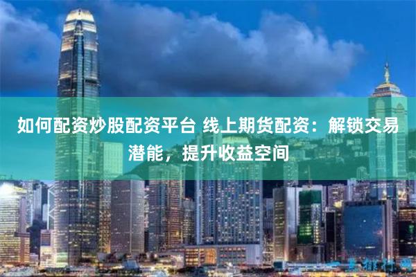如何配资炒股配资平台 线上期货配资：解锁交易潜能，提升收益空间