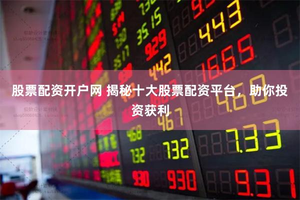 股票配资开户网 揭秘十大股票配资平台，助你投资获利