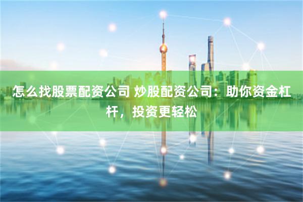 怎么找股票配资公司 炒股配资公司：助你资金杠杆，投资更轻松