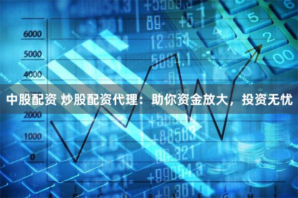 中股配资 炒股配资代理：助你资金放大，投资无忧