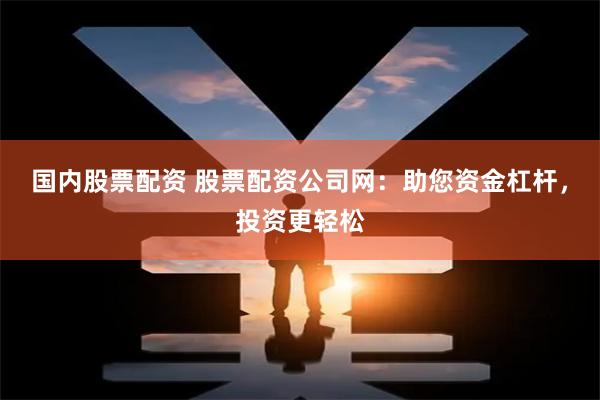 国内股票配资 股票配资公司网：助您资金杠杆，投资更轻松