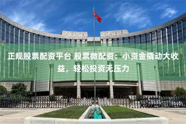 正规股票配资平台 股票微配资：小资金撬动大收益，轻松投资无压力